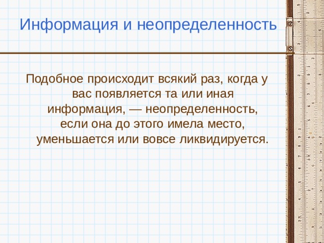 Информация и неопределенность Подобное происходит всякий раз, когда у вас появляется та или иная информация, — неопределенность, если она до этого имела место, уменьшается или вовсе ликвидируется. 