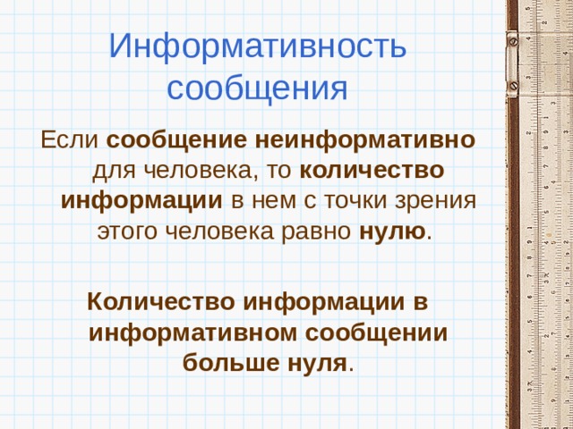 Информативность сообщения Если сообщение неинформативно для человека, то количество информации в нем с точки зрения этого человека равно нулю .  Количество информации в информативном сообщении больше нуля . 