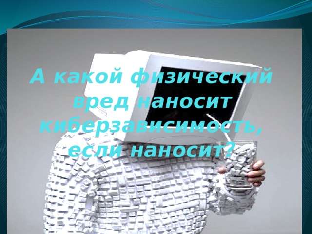 А какой физический вред наносит киберзависимость, если наносит? 