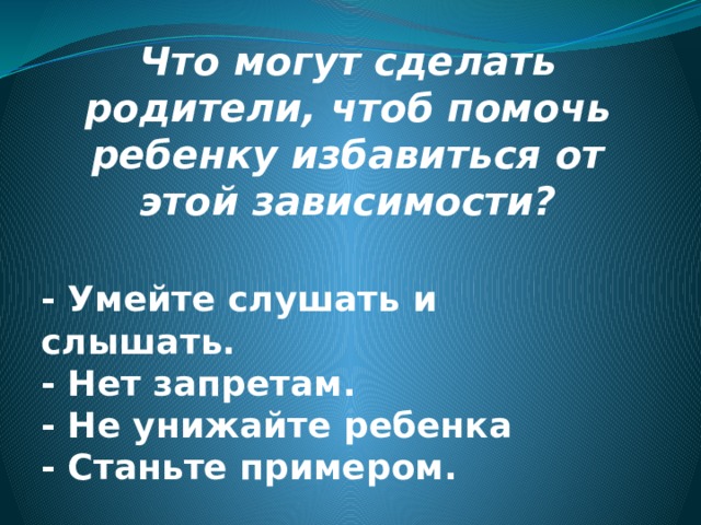 Что могут сделать родители, чтоб помочь ребенку избавиться от этой зависимости? - Умейте слушать и слышать.  - Нет запретам.  - Не унижайте ребенка  - Станьте примером. 