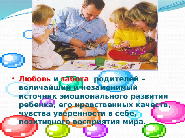 Любовь и забота родителей – величайший и незаменимый источник эмоционального развития ребенка, его нравственных качеств, чувства уверенности в себе, позитивного восприятия мира. 