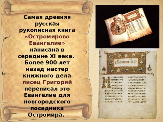 Самая древняя русская рукописная книга «Остромирово Евангелие» написана в середине XI века. Более 900 лет назад мастер книжного дела писец Григорий переписал это Евангелие для новгородского посадника Остромира.  