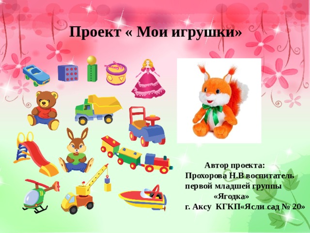 Проект « Мои игрушки»  Автор проекта: Прохорова Н.В воспитатель первой младшей группы  «Ягодка» г. Аксу КГКП«Ясли сад № 20» 