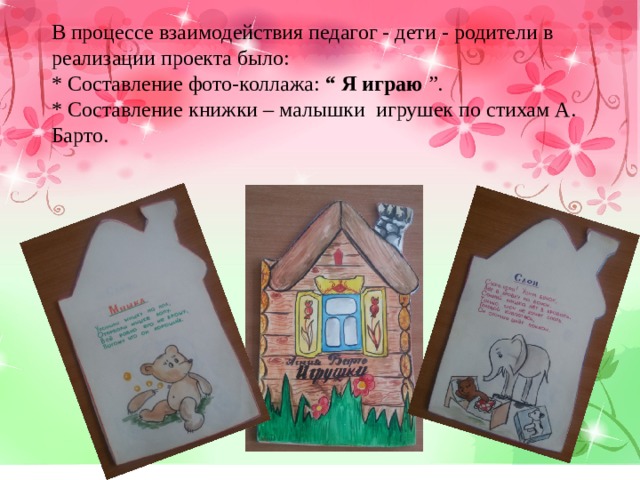 В процессе взаимодействия педагог - дети - родители в реализации проекта было: * Составление фото-коллажа: “ Я играю ”. * Составление книжки – малышки игрушек по стихам А. Барто. 