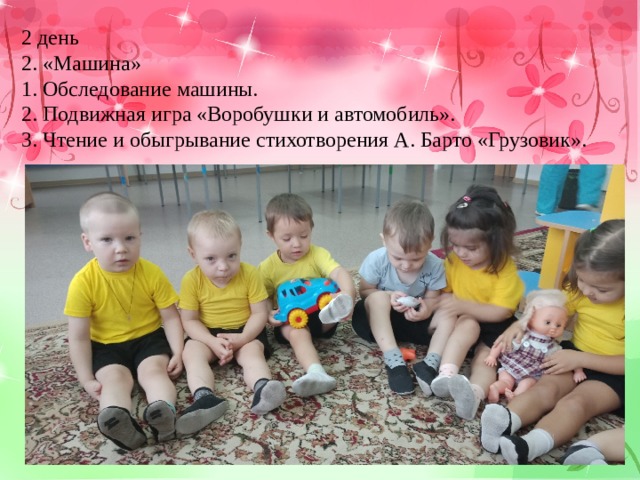 2 день 2. «Машина» 1. Обследование машины. 2. Подвижная игра «Воробушки и автомобиль». 3. Чтение и обыгрывание стихотворения А. Барто «Грузовик». 