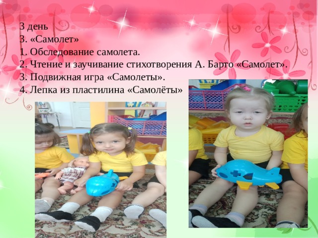 3 день 3. «Самолет» 1. Обследование самолета. 2. Чтение и заучивание стихотворения А. Барто «Самолет». 3. Подвижная игра «Самолеты». 4. Лепка из пластилина «Самолёты» 