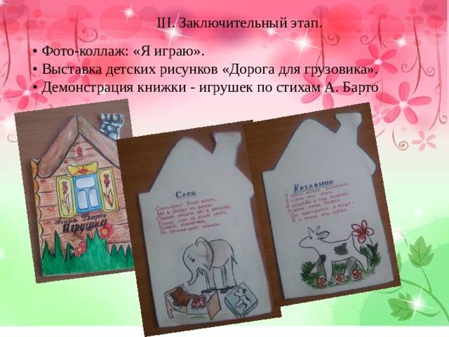 III. Заключительный этап. • Фото-коллаж: «Я играю». • Выставка детских рисунков «Дорога для грузовика». • Демонстрация книжки - игрушек по стихам А. Барто 