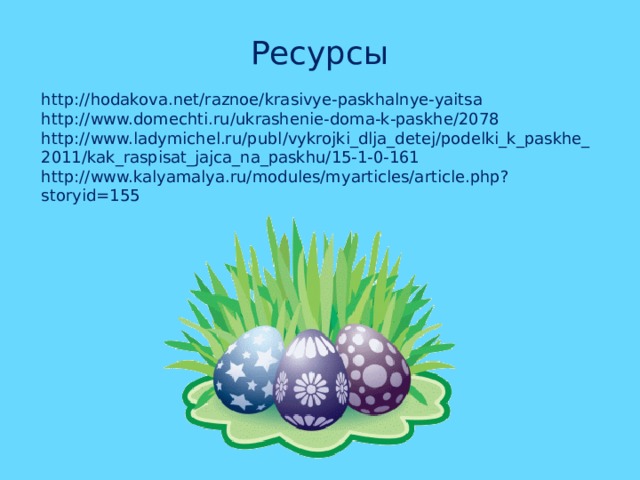 Ресурсы http://hodakova.net/raznoe/krasivye-paskhalnye-yaitsa http://www.domechti.ru/ukrashenie-doma-k-paskhe/2078 http://www.ladymichel.ru/publ/vykrojki_dlja_detej/podelki_k_paskhe_2011/kak_raspisat_jajca_na_paskhu/15-1-0-161 http://www.kalyamalya.ru/modules/myarticles/article.php?storyid=155 