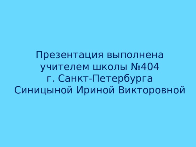 Презентация выполнена  учителем школы №404 г. Санкт-Петербурга Синицыной Ириной Викторовной 