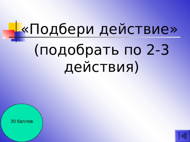 «Подбери действие» (подобрать по 2-3 действия) 30 баллов 