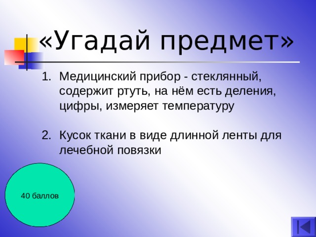 «Угадай предмет» Медицинский прибор - стеклянный, содержит ртуть, на нём есть деления, цифры, измеряет температуру  Кусок ткани в виде длинной ленты для лечебной повязки  40 баллов 