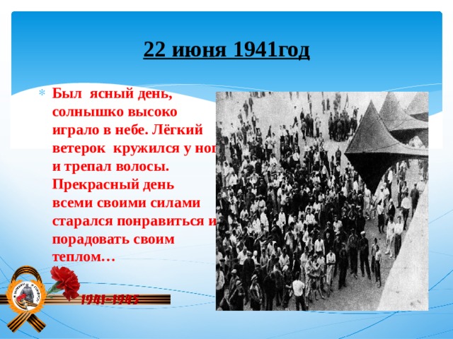 22 июня 1941год Был ясный день, солнышко высоко играло в небе. Лёгкий ветерок кружился у ног и трепал волосы. Прекрасный день всеми своими силами старался понравиться и порадовать своим теплом… 