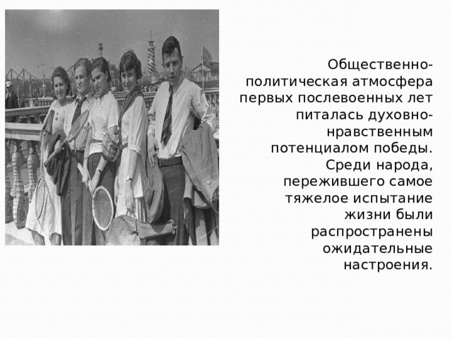  Общественно-политическая атмосфера первых послевоенных лет питалась духовно-нравственным потенциалом победы. Среди народа, пережившего самое тяжелое испытание жизни были распространены ожидательные настроения. 