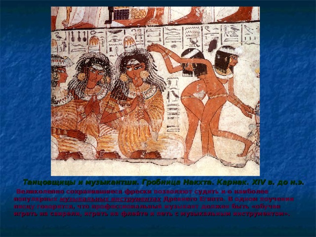  Танцовщицы и музыкантши. Гробница Накхта. Карнак. XIV в. до н.э.  Великолепно сохранившиеся фрески позволяют судить и о наиболее популярных музыкальных инструментах Древнего Египта. В одном поучении писцу говорится, что профессиональный музыкант должен быть «обучен играть на свирели, играть на флейте и петь с музыкальным инструментом». 