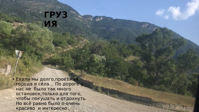 ГРУЗИЯ Ехали мы долго,проезжая города и сёла… По дороге у нас не было так много остановок,только для того, чтобы покушать и отдохнуть. Но всё равно было о-очень красиво и интересно. 