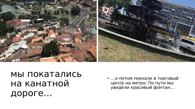 мы покатались на канатной дороге… … и потом поехали в торговый центр на метро. По пути мы увидели красивый фонтан… 
