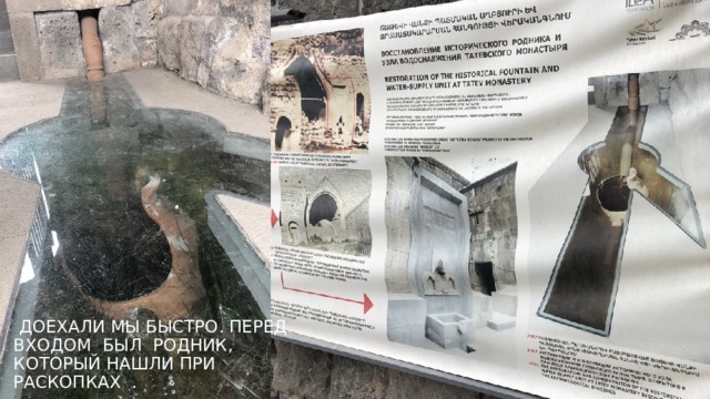  ДОЕХАЛИ МЫ БЫСТРО . ПЕРЕД ВХОДОМ БЫЛ РОДНИК, КОТОРЫЙ НАШЛИ ПРИ РАСКОПКАХ . 