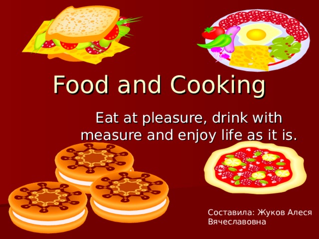 Food and Cooking Eat at pleasure, drink with measure and enjoy life as it is. Составила: Жуков Алеся Вячеславовна 