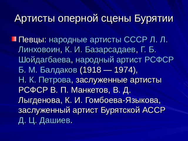 Артисты оперной сцены Бурятии Певцы:  народные артисты СССР   Л. Л. Линховоин ,  К. И. Базарсадаев ,  Г. Б. Шойдагбаева ,  народный артист РСФСР   Б. М. Балдаков  (1918 — 1974),  Н. К. Петрова , заслуженные артисты РСФСР В. П. Манкетов, В. Д. Лыгденова, К. И. Гомбоева-Языкова, заслуженный артист Бурятской АССР  Д. Ц. Дашиев .  