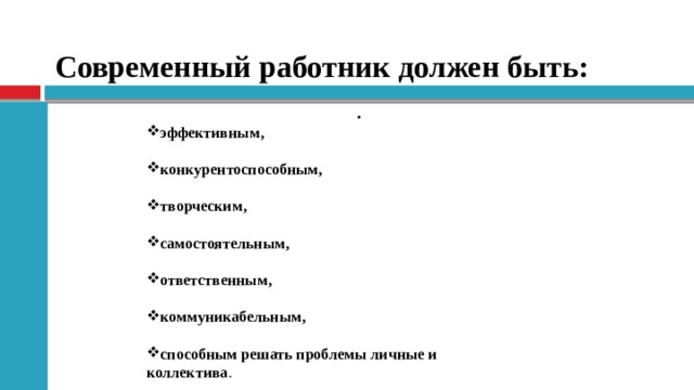 Современный работник должен быть:  . эффективным,  конкурентоспособным,  творческим,  самостоятельным,  ответственным,  коммуникабельным,  способным решать проблемы личные и коллектива .  