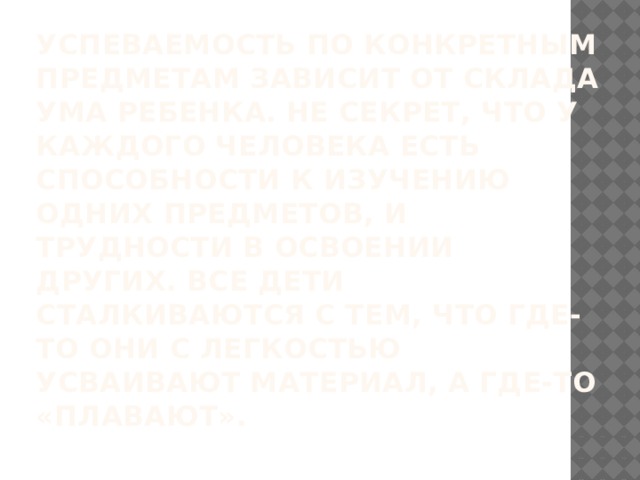 Успеваемость по конкретным предметам зависит от склада ума ребенка. Не секрет, что у каждого человека есть способности к изучению одних предметов, и трудности в освоении других. Все дети сталкиваются с тем, что где-то они с легкостью усваивают материал, а где-то «плавают». 