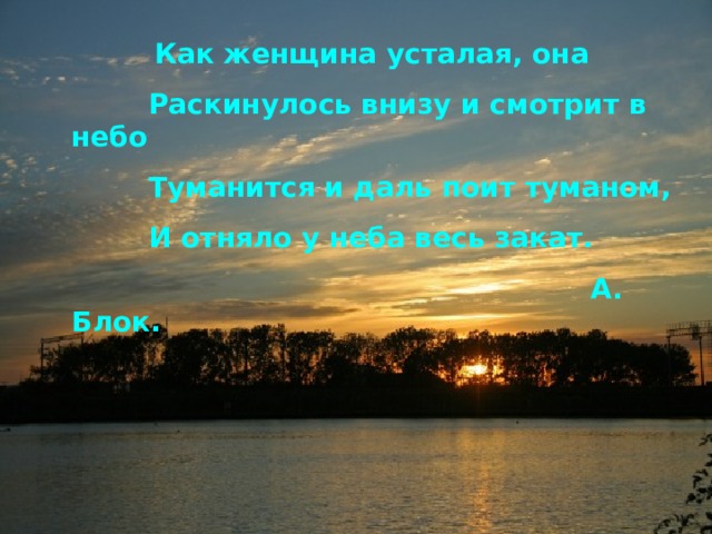  Как женщина усталая, она  Раскинулось внизу и смотрит в небо  Туманится и даль поит туманом,  И отняло у неба весь закат.  А. Блок. 