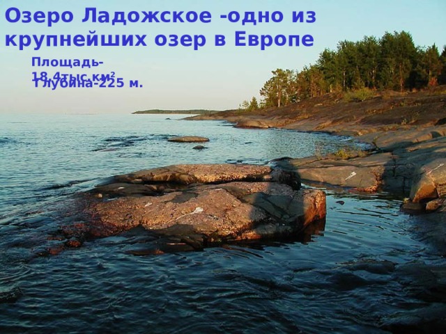 Озеро Ладожское -одно из крупнейших озер в Европе Площадь-18,4тыс.км 2 Глубина-225 м. 