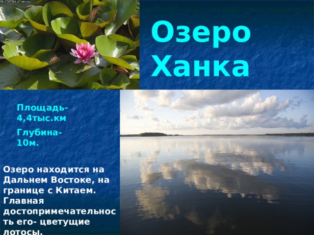 Озеро Ханка Площадь-4,4тыс.км Глубина-10м. Озеро находится на Дальнем Востоке, на границе с Китаем. Главная достопримечательность его- цветущие лотосы. 
