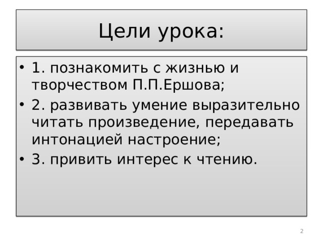 Цели урока: 1. познакомить с жизнью и творчеством П.П.Ершова; 2. развивать умение выразительно читать произведение, передавать интонацией настроение; 3. привить интерес к чтению.  