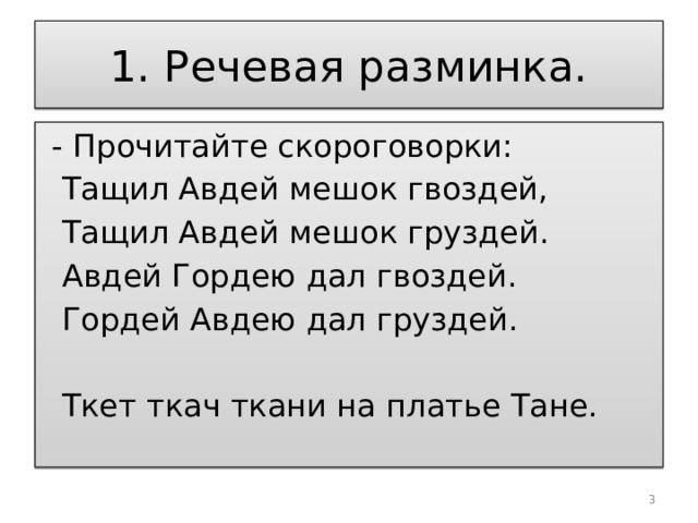 1. Речевая разминка.  - Прочитайте скороговорки:  Тащил Авдей мешок гвоздей,  Тащил Авдей мешок груздей.  Авдей Гордею дал гвоздей.  Гордей Авдею дал груздей.  Ткет ткач ткани на платье Тане.  