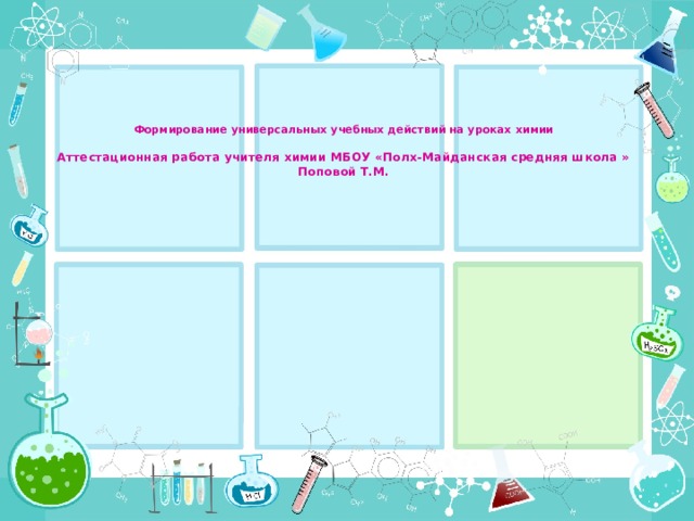  Формирование универсальных учебных действий на уроках химии   Аттестационная работа учителя химии МБОУ «Полх-Майданская средняя школа »  Поповой Т.М. 