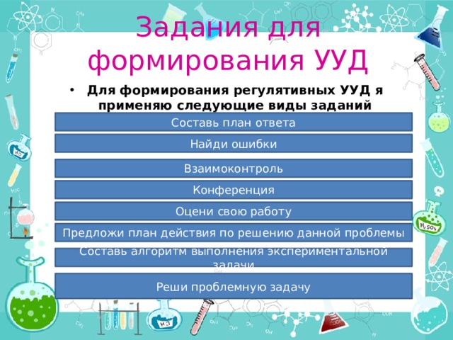Задания для формирования УУД Для формирования регулятивных УУД я применяю следующие виды заданий Составь план ответа Найди ошибки Взаимоконтроль Конференция Оцени свою работу Предложи план действия по решению данной проблемы Составь алгоритм выполнения экспериментальной задачи Реши проблемную задачу 