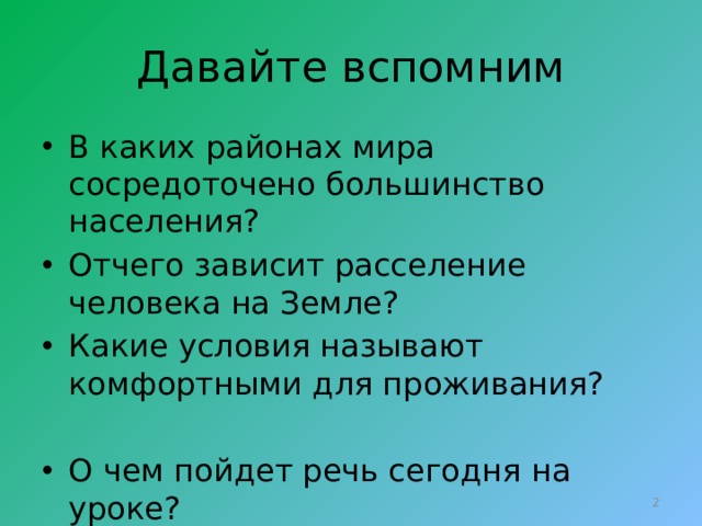 Давайте вспомним В каких районах мира сосредоточено большинство населения? Отчего зависит расселение человека на Земле? Какие условия называют комфортными для проживания? О чем пойдет речь сегодня на уроке?  