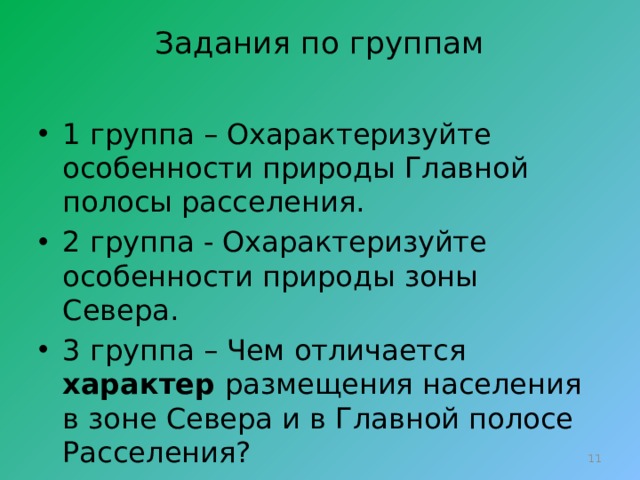 Задания по группам   1 группа – Охарактеризуйте особенности природы Главной полосы расселения. 2 группа - Охарактеризуйте особенности природы зоны Севера. 3 группа – Чем отличается характер размещения населения в зоне Севера и в Главной полосе Расселения?  