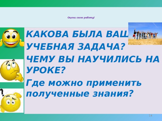    Оцени свою работу!     КАКОВА БЫЛА ВАША УЧЕБНАЯ ЗАДАЧА? ЧЕМУ ВЫ НАУЧИЛИСЬ НА УРОКЕ? Где можно применить полученные знания?  
