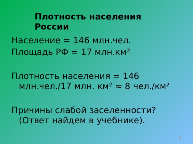 Плотность населения России Население = 146 млн.чел. Площадь РФ = 17 млн.км² Плотность населения = 146 млн.чел./17 млн. км² ≈ 8 чел./км² Причины слабой заселенности? (Ответ найдем в учебнике).  