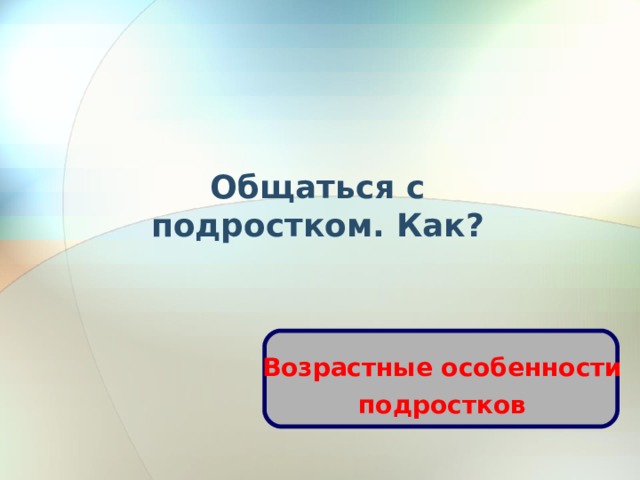 Общаться с подростком. Как?  Возрастные особенности подростков   