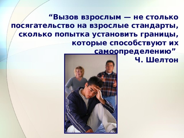     “ Вызов взрослым — не столько посягательство на взрослые стандарты, сколько попытка установить границы, которые способствуют их самоопределению”  Ч. Шелтон   