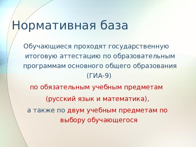 Нормативная база Обучающиеся проходят государственную итоговую аттестацию по образовательным программам основного общего образования (ГИА-9) по обязательным учебным предметам  (русский язык и математика) ,  а также по двум учебным предметам по выбору обучающегося 