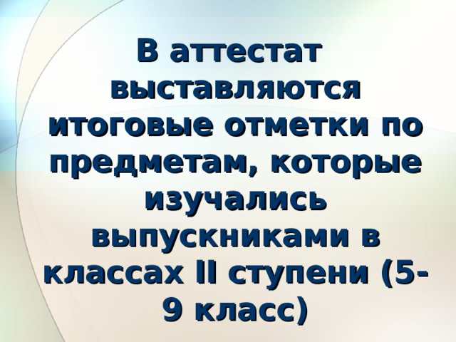 В аттестат выставляются итоговые отметки по предметам, которые изучались выпускниками в классах II ступени (5-9 класс) 