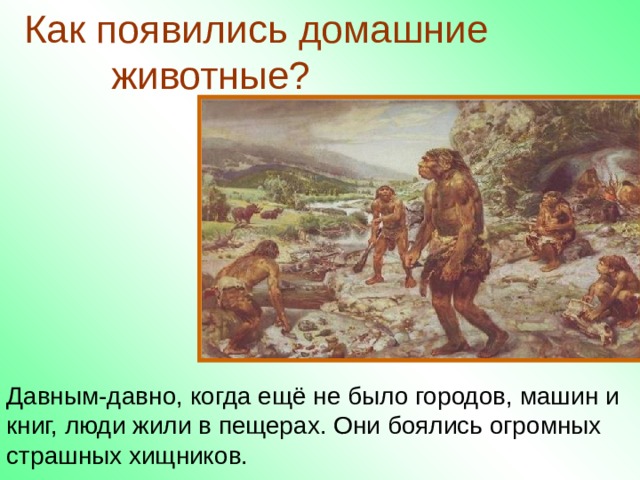 Как появились домашние  животные? Давным-давно, когда ещё не было городов, машин и книг, люди жили в пещерах. Они боялись огромных страшных хищников. 
