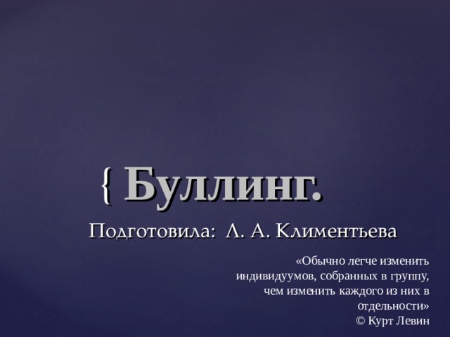    Буллинг.  Подготовила: Л. А. Климентьева    «Обычно легче изменить индивидуумов, собранных в группу, чем изменить каждого из них в отдельности»  © Курт Левин 