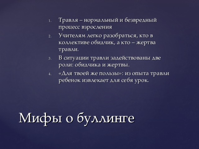 Травля – нормальный и безвредный процесс взросления Учителям легко разобраться, кто в коллективе обидчик, а кто – жертва травли. В ситуации травли задействованы две роли: обидчика и жертвы. «Для твоей же пользы»: из опыта травли ребенок извлекает для себя урок.    Мифы о буллинге 