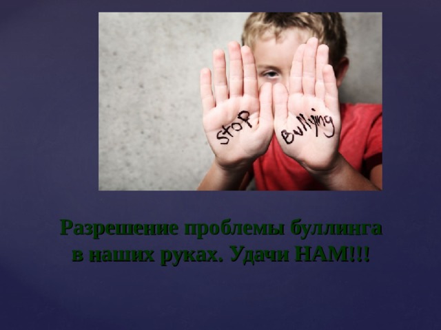 Разрешение проблемы буллинга в наших руках. Удачи НАМ!!! 
