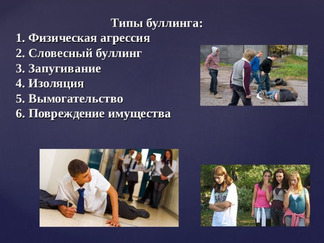 Типы буллинга: 1. Физическая агрессия 2.  Словесный буллинг 3. Запугивание 4. Изоляция 5.  Вымогательство 6. Повреждение имущества   
