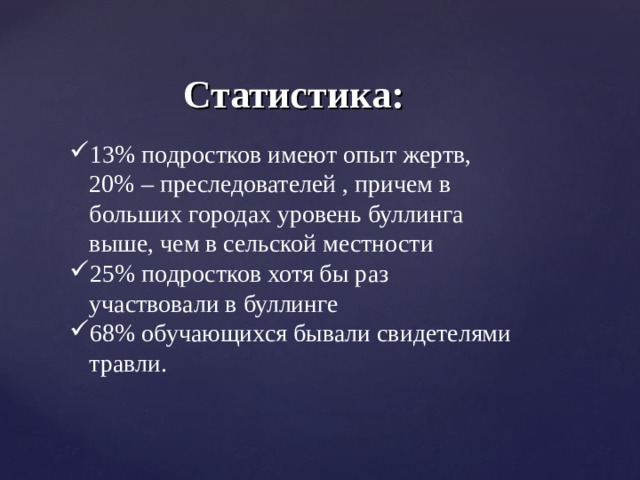 Статистика: 13% подростков имеют опыт жертв, 20% – преследователей , причем в больших городах уровень буллинга выше, чем в сельской местности 25% подростков хотя бы раз участвовали в буллинге 68% обучающихся бывали свидетелями травли. 