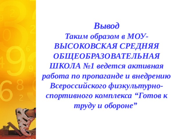 Вывод  Таким образом в МОУ-ВЫСОКОВСКАЯ СРЕДНЯЯ ОБЩЕОБРАЗОВАТЕЛЬНАЯ ШКОЛА №1 ведется активная работа по пропаганде и внедрению Всероссийского физкультурно-спортивного комплекса “Готов к труду и обороне” 