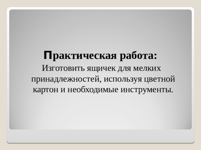 П рактическая работа:  Изготовить ящичек для мелких принадлежностей, используя цветной картон и необходимые инструменты. 
