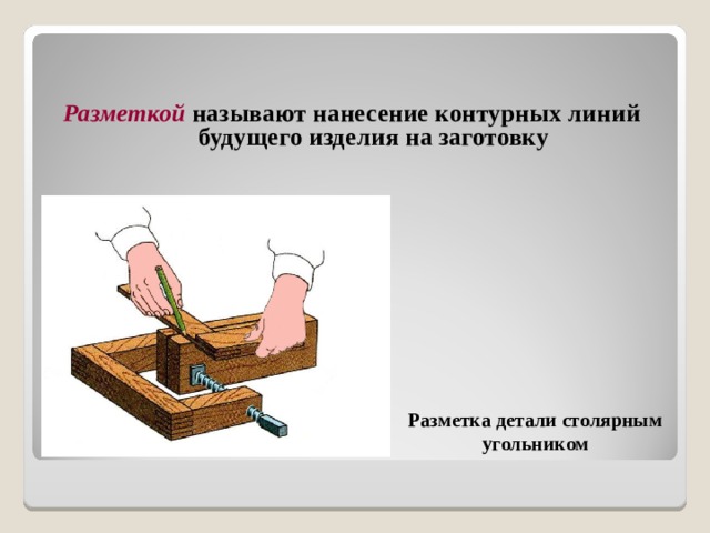 Разметкой  называют нанесение контурных линий будущего изделия на заготовку Разметка детали столярным угольником 
