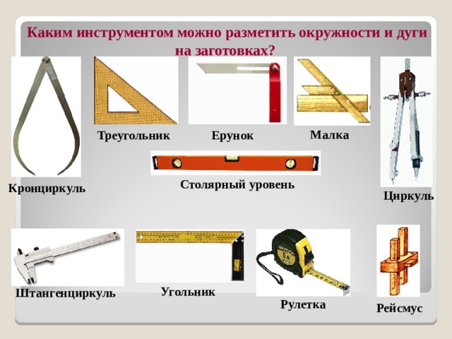  Каким инструментом можно разметить окружности и дуги на заготовках? Малка Треугольник Ерунок Столярный уровень Кронциркуль Циркуль Угольник Штангенциркуль Рулетка Рейсмус 